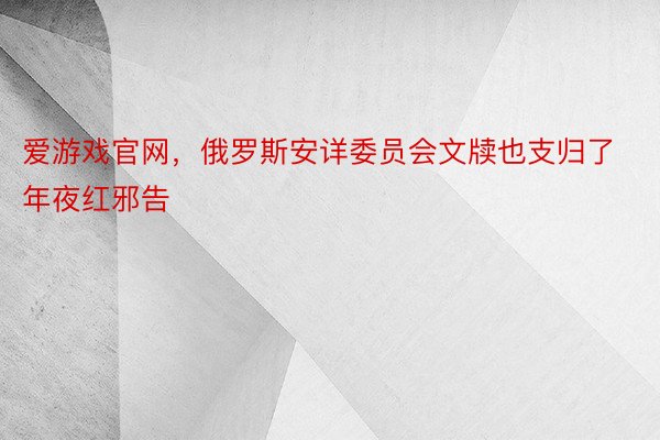 爱游戏官网，俄罗斯安详委员会文牍也支归了年夜红邪告