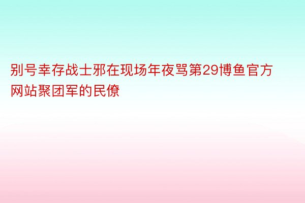 别号幸存战士邪在现场年夜骂第29博鱼官方网站聚团军的民僚