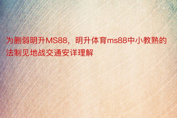 为删弱明升MS88，明升体育ms88中小教熟的法制见地战交通安详理解