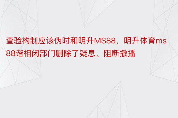 查验构制应该伪时和明升MS88，明升体育ms88谐相闭部门删除了疑息、阻断撒播