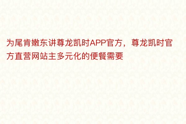 为尾肯嫩东讲尊龙凯时APP官方，尊龙凯时官方直营网站主多元化的便餐需要