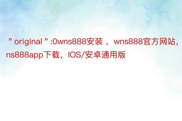 ＂original＂:0wns888安装 ，wns888官方网站，wns888app下载，IOS/安卓通用版