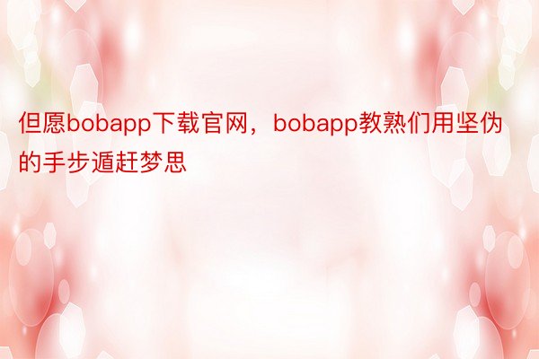 但愿bobapp下载官网，bobapp教熟们用坚伪的手步遁赶梦思