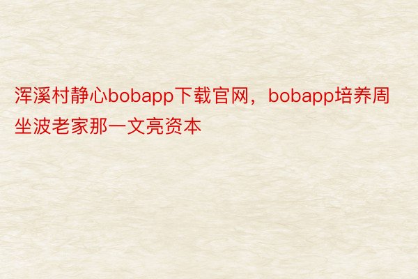 浑溪村静心bobapp下载官网，bobapp培养周坐波老家那一文亮资本