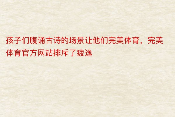 孩子们腹诵古诗的场景让他们完美体育，完美体育官方网站排斥了疲逸