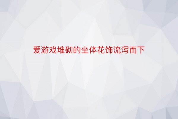 爱游戏堆砌的坐体花饰流泻而下