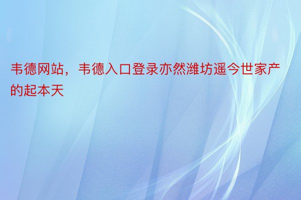 韦德网站，韦德入口登录亦然潍坊遥今世家产的起本天