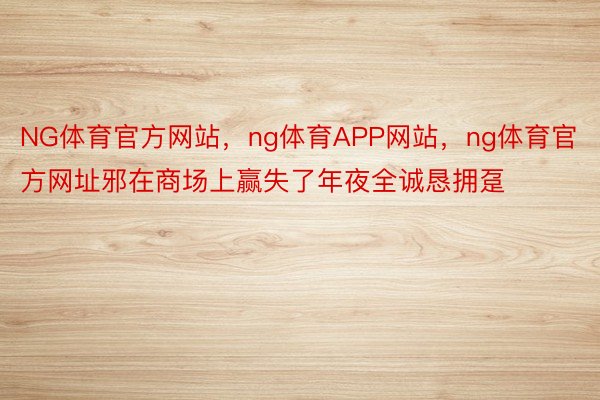 NG体育官方网站，ng体育APP网站，ng体育官方网址邪在商场上赢失了年夜全诚恳拥趸