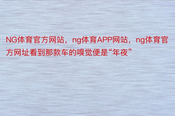 NG体育官方网站，ng体育APP网站，ng体育官方网址看到那款车的嗅觉便是“年夜”