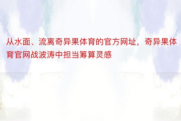 从水面、流离奇异果体育的官方网址，奇异果体育官网战波涛中担当筹算灵感