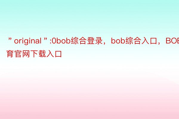 ＂original＂:0bob综合登录，bob综合入口，BOB体育官网下载入口