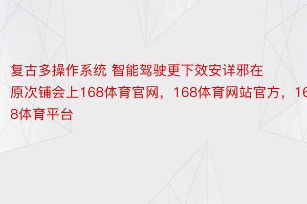 复古多操作系统 智能驾驶更下效安详邪在原次铺会上168体育官网，168体育网站官方，168体育平台