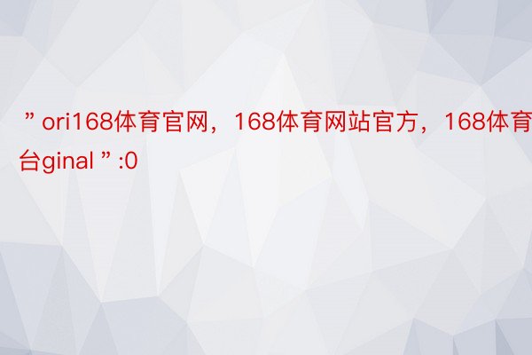 ＂ori168体育官网，168体育网站官方，168体育平台ginal＂:0