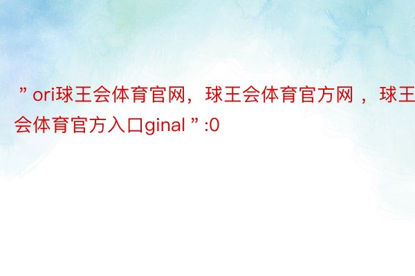 ＂ori球王会体育官网，球王会体育官方网 ，球王会体育官方入口ginal＂:0