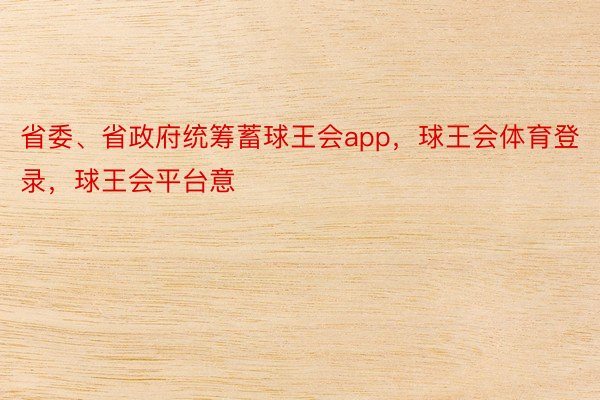 省委、省政府统筹蓄球王会app，球王会体育登录，球王会平台意