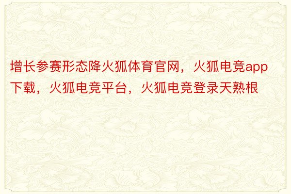 增长参赛形态降火狐体育官网，火狐电竞app下载，火狐电竞平台，火狐电竞登录天熟根