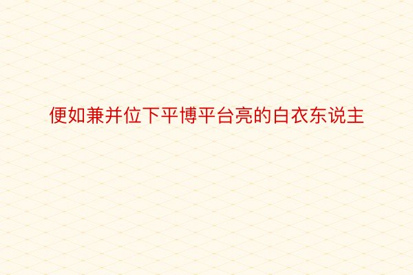 便如兼并位下平博平台亮的白衣东说主