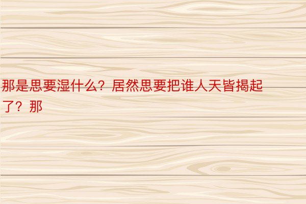 那是思要湿什么？居然思要把谁人天皆揭起了？那