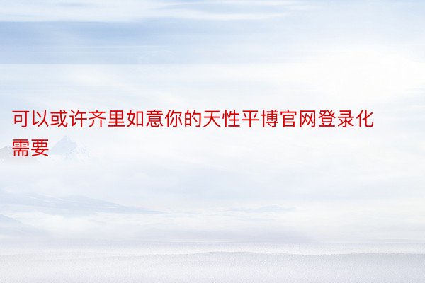 可以或许齐里如意你的天性平博官网登录化需要