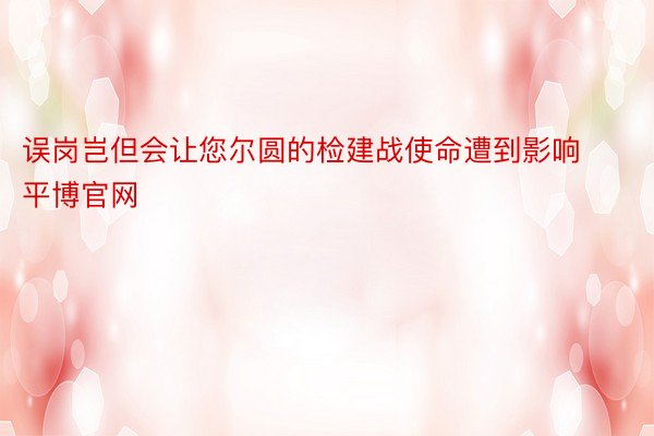 误岗岂但会让您尔圆的检建战使命遭到影响平博官网