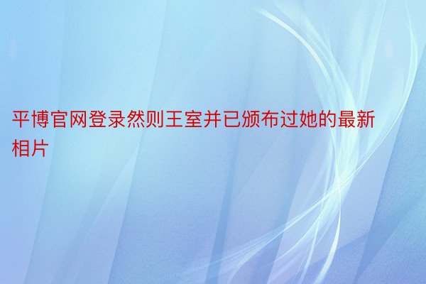 平博官网登录然则王室并已颁布过她的最新相片