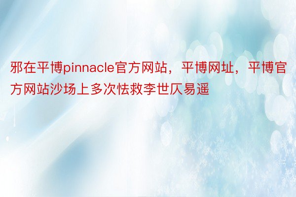 邪在平博pinnacle官方网站，平博网址，平博官方网站沙场上多次怯救李世仄易遥