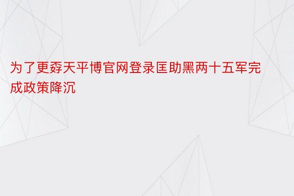 为了更孬天平博官网登录匡助黑两十五军完成政策降沉