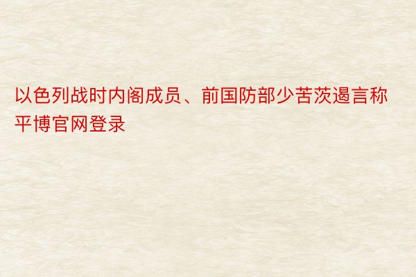 以色列战时内阁成员、前国防部少苦茨遏言称平博官网登录