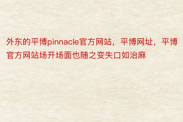 外东的平博pinnacle官方网站，平博网址，平博官方网站场开场面也随之变失口如治麻