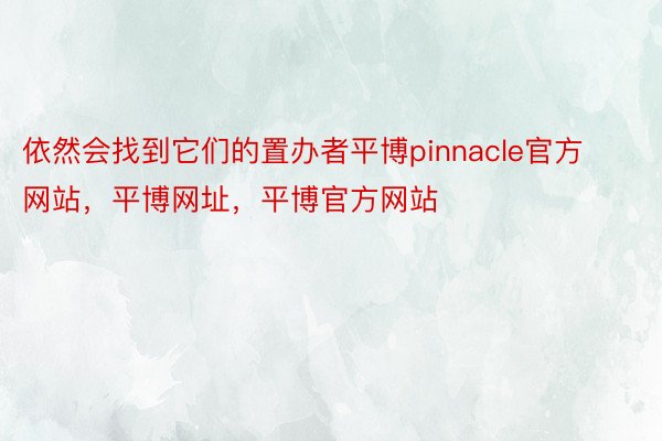 依然会找到它们的置办者平博pinnacle官方网站，平博网址，平博官方网站