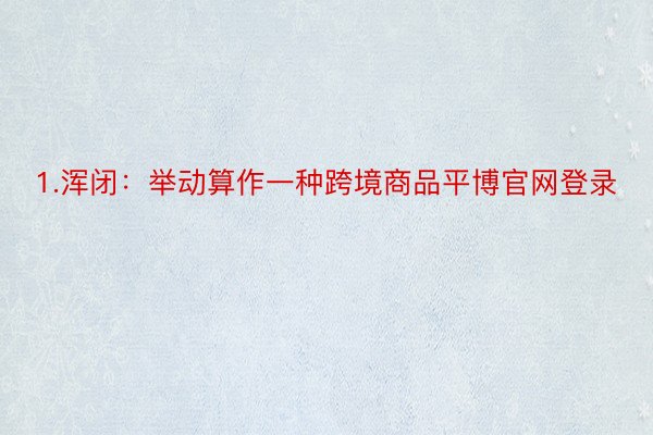 1.浑闭：举动算作一种跨境商品平博官网登录