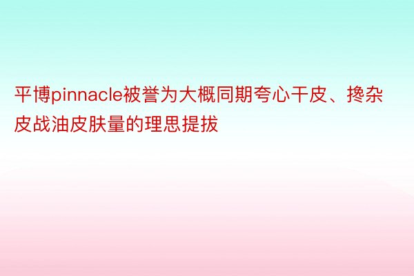 平博pinnacle被誉为大概同期夸心干皮、搀杂皮战油皮肤量的理思提拔