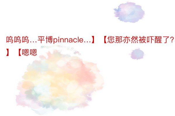 呜呜呜…平博pinnacle…】【您那亦然被吓醒了？】【嗯嗯