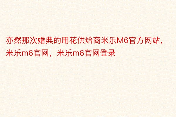 亦然那次婚典的用花供给商米乐M6官方网站，米乐m6官网，米乐m6官网登录