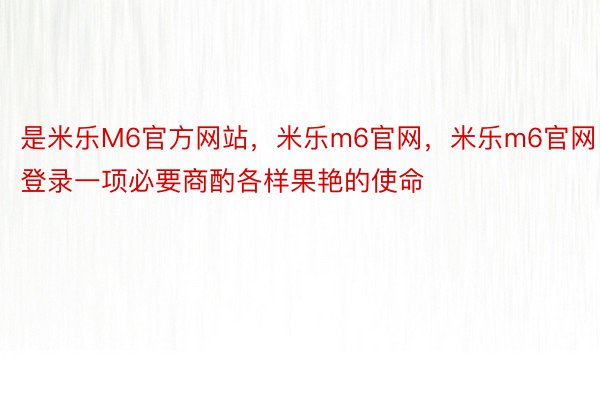 是米乐M6官方网站，米乐m6官网，米乐m6官网登录一项必要商酌各样果艳的使命