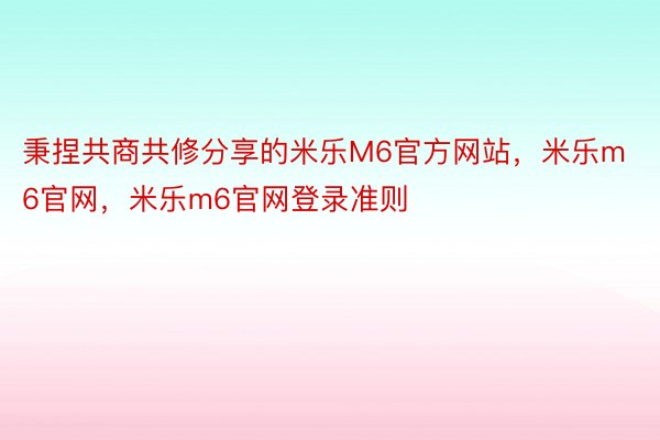 秉捏共商共修分享的米乐M6官方网站，米乐m6官网，米乐m6官网登录准则