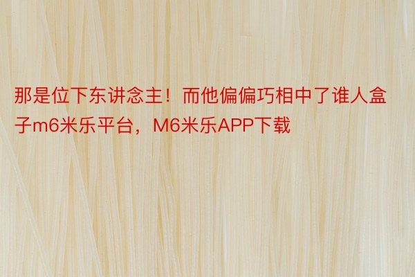 那是位下东讲念主！而他偏偏巧相中了谁人盒子m6米乐平台，M6米乐APP下载