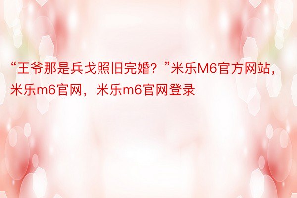 “王爷那是兵戈照旧完婚？”米乐M6官方网站，米乐m6官网，米乐m6官网登录