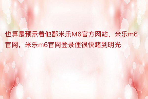 也算是预示着他鄙米乐M6官方网站，米乐m6官网，米乐m6官网登录俚很快睹到明光