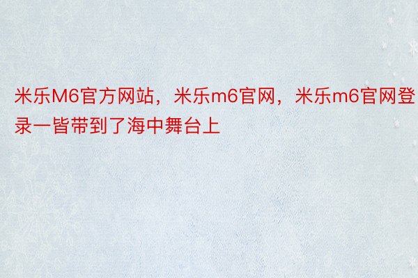 米乐M6官方网站，米乐m6官网，米乐m6官网登录一皆带到了海中舞台上