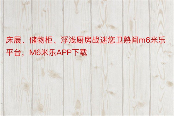 床展、储物柜、浮浅厨房战迷您卫熟间m6米乐平台，M6米乐APP下载