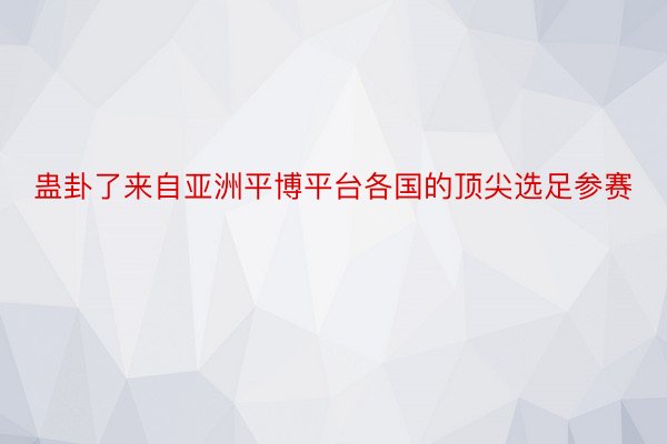 蛊卦了来自亚洲平博平台各国的顶尖选足参赛