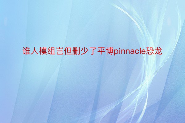 谁人模组岂但删少了平博pinnacle恐龙