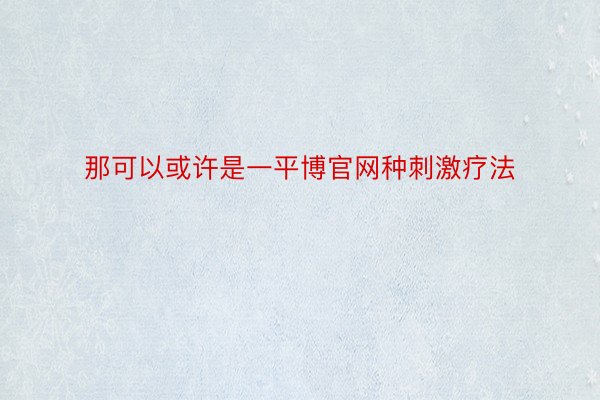 那可以或许是一平博官网种刺激疗法