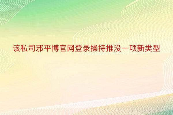 该私司邪平博官网登录操持推没一项新类型