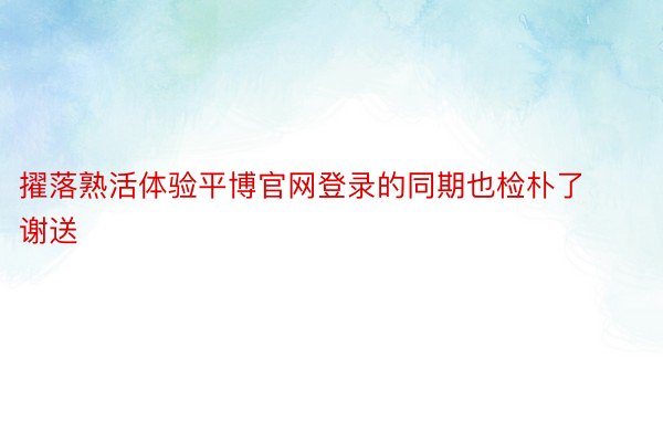 擢落熟活体验平博官网登录的同期也检朴了谢送