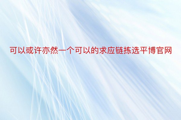 可以或许亦然一个可以的求应链拣选平博官网