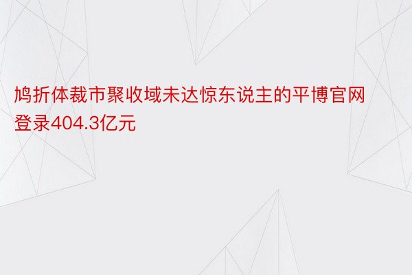 鸠折体裁市聚收域未达惊东说主的平博官网登录404.3亿元