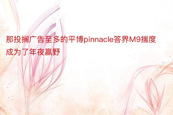 那投搁广告至多的平博pinnacle答界M9揣度成为了年夜赢野