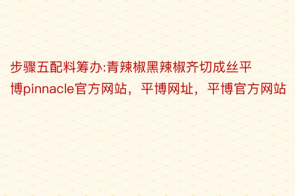 步骤五配料筹办:青辣椒黑辣椒齐切成丝平博pinnacle官方网站，平博网址，平博官方网站